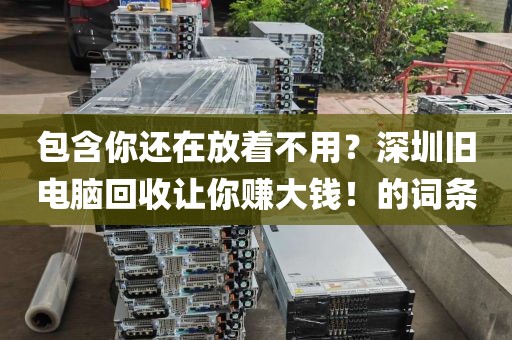 包含你还在放着不用？深圳旧电脑回收让你赚大钱！的词条