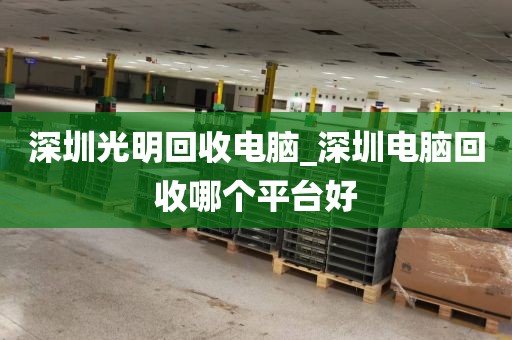 深圳光明回收电脑_深圳电脑回收哪个平台好