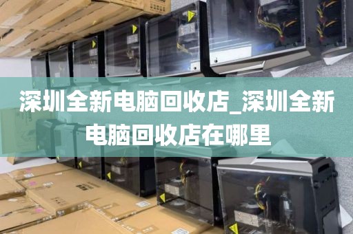 深圳全新电脑回收店_深圳全新电脑回收店在哪里