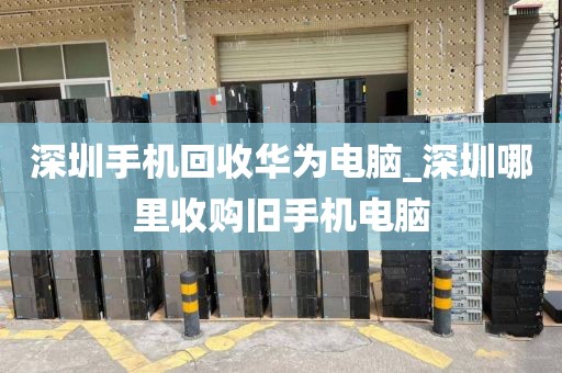 深圳手机回收华为电脑_深圳哪里收购旧手机电脑