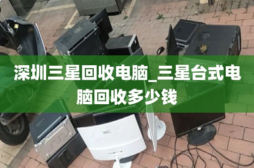 深圳三星回收电脑_三星台式电脑回收多少钱