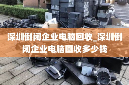 深圳倒闭企业电脑回收_深圳倒闭企业电脑回收多少钱