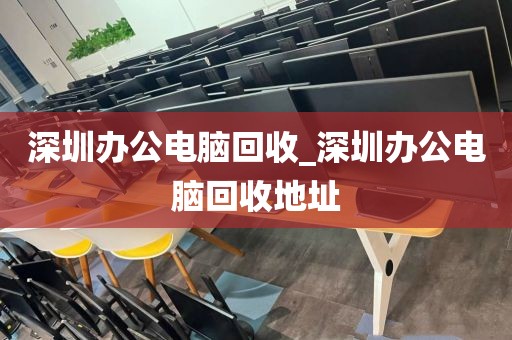 深圳办公电脑回收_深圳办公电脑回收地址