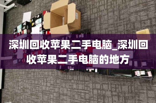深圳回收苹果二手电脑_深圳回收苹果二手电脑的地方