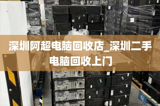 深圳阿超电脑回收店_深圳二手电脑回收上门