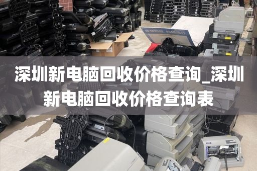 深圳新电脑回收价格查询_深圳新电脑回收价格查询表