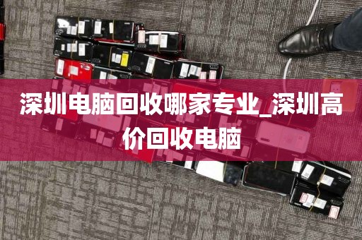 深圳电脑回收哪家专业_深圳高价回收电脑