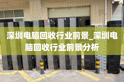 深圳电脑回收行业前景_深圳电脑回收行业前景分析