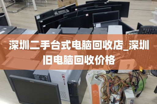 深圳二手台式电脑回收店_深圳旧电脑回收价格
