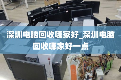 深圳电脑回收哪家好_深圳电脑回收哪家好一点