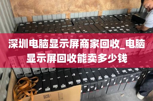深圳电脑显示屏商家回收_电脑显示屏回收能卖多少钱