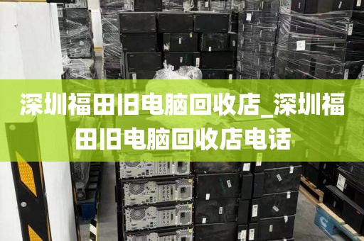 深圳福田旧电脑回收店_深圳福田旧电脑回收店电话