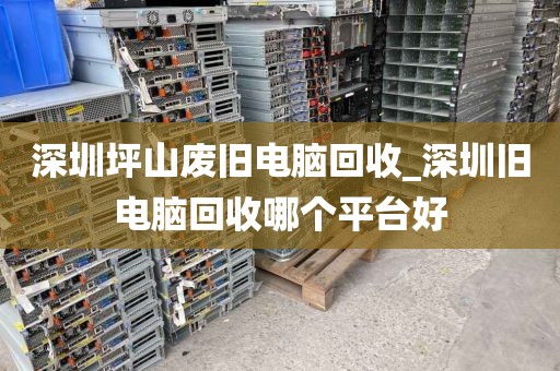 深圳坪山废旧电脑回收_深圳旧电脑回收哪个平台好