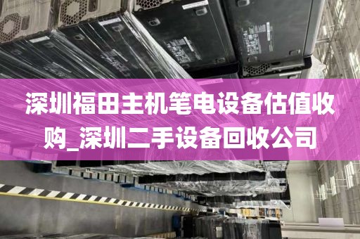 深圳福田主机笔电设备估值收购_深圳二手设备回收公司