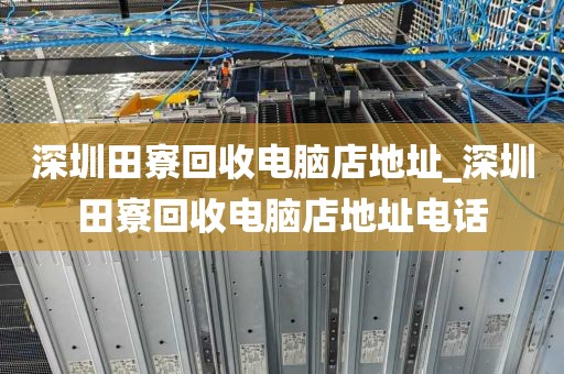 深圳田寮回收电脑店地址_深圳田寮回收电脑店地址电话