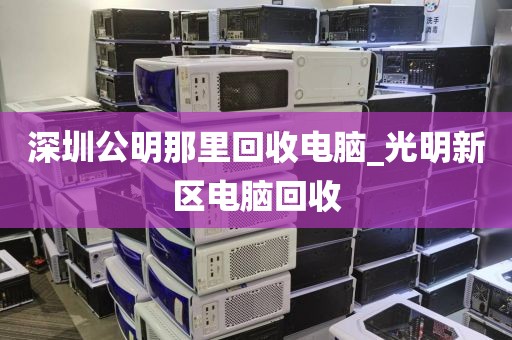 深圳公明那里回收电脑_光明新区电脑回收