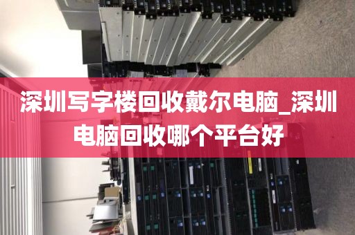 深圳写字楼回收戴尔电脑_深圳电脑回收哪个平台好