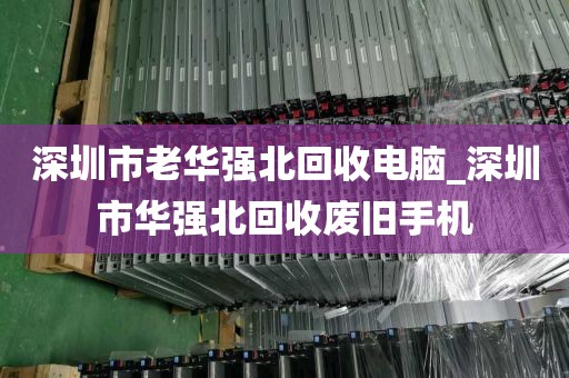 深圳市老华强北回收电脑_深圳市华强北回收废旧手机
