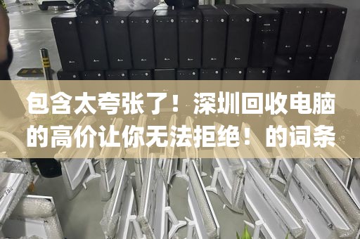 包含太夸张了！深圳回收电脑的高价让你无法拒绝！的词条
