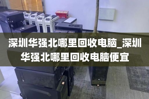 深圳华强北哪里回收电脑_深圳华强北哪里回收电脑便宜