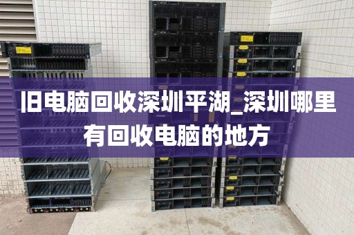 旧电脑回收深圳平湖_深圳哪里有回收电脑的地方