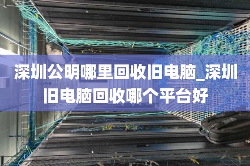 深圳公明哪里回收旧电脑_深圳旧电脑回收哪个平台好