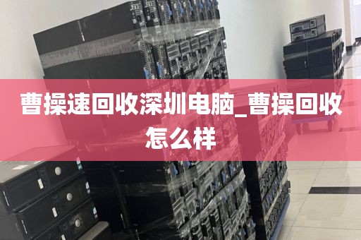 曹操速回收深圳电脑_曹操回收怎么样