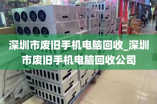 深圳市废旧手机电脑回收_深圳市废旧手机电脑回收公司