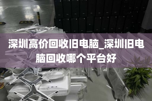深圳高价回收旧电脑_深圳旧电脑回收哪个平台好