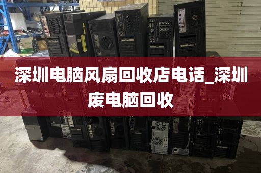 深圳电脑风扇回收店电话_深圳废电脑回收