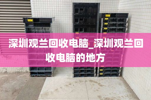 深圳观兰回收电脑_深圳观兰回收电脑的地方