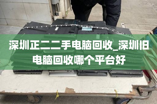 深圳正二二手电脑回收_深圳旧电脑回收哪个平台好