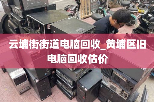 云埔街街道电脑回收_黄埔区旧电脑回收估价