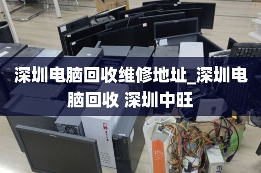 深圳电脑回收维修地址_深圳电脑回收 深圳中旺