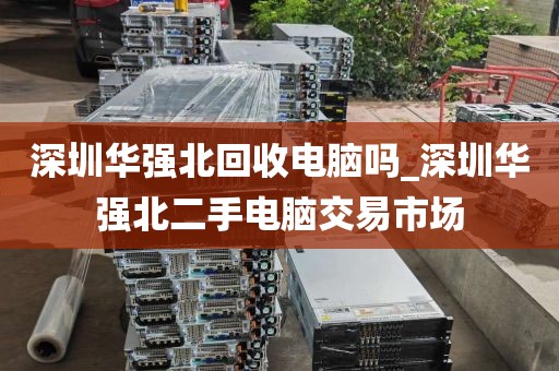 深圳华强北回收电脑吗_深圳华强北二手电脑交易市场