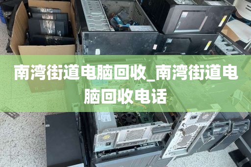 南湾街道电脑回收_南湾街道电脑回收电话