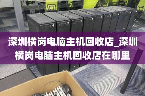 深圳横岗电脑主机回收店_深圳横岗电脑主机回收店在哪里