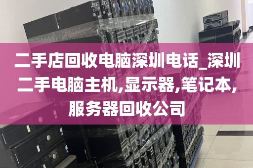 二手店回收电脑深圳电话_深圳二手电脑主机,显示器,笔记本,服务器回收公司
