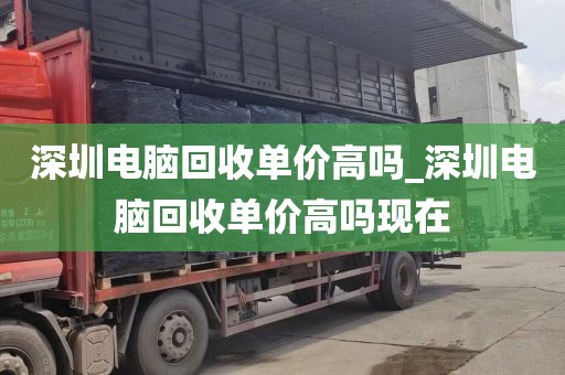 深圳电脑回收单价高吗_深圳电脑回收单价高吗现在