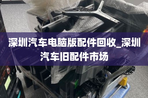 深圳汽车电脑版配件回收_深圳汽车旧配件市场