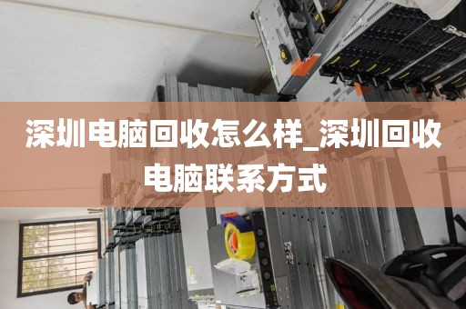 深圳电脑回收怎么样_深圳回收电脑联系方式