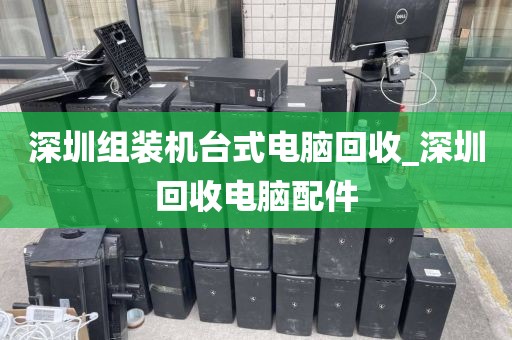 深圳组装机台式电脑回收_深圳回收电脑配件