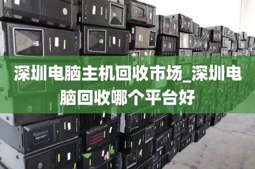 深圳电脑主机回收市场_深圳电脑回收哪个平台好