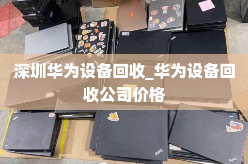 深圳华为设备回收_华为设备回收公司价格