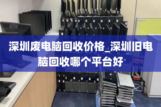 深圳废电脑回收价格_深圳旧电脑回收哪个平台好
