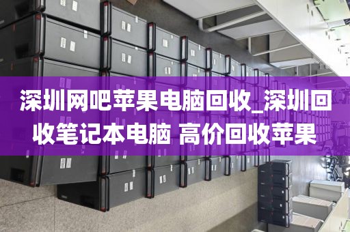 深圳网吧苹果电脑回收_深圳回收笔记本电脑 高价回收苹果