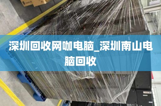 深圳回收网咖电脑_深圳南山电脑回收