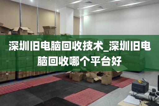 深圳旧电脑回收技术_深圳旧电脑回收哪个平台好