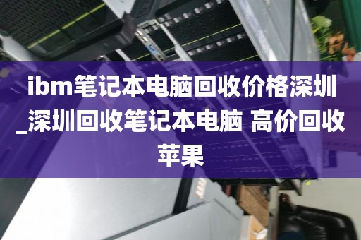 ibm笔记本电脑回收价格深圳_深圳回收笔记本电脑 高价回收苹果