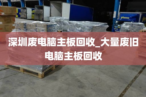 深圳废电脑主板回收_大量废旧电脑主板回收